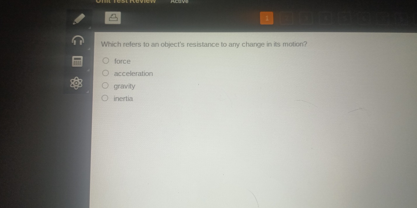 Acuve
1
Which refers to an object's resistance to any change in its motion?
force
acceleration
gravity
inertia