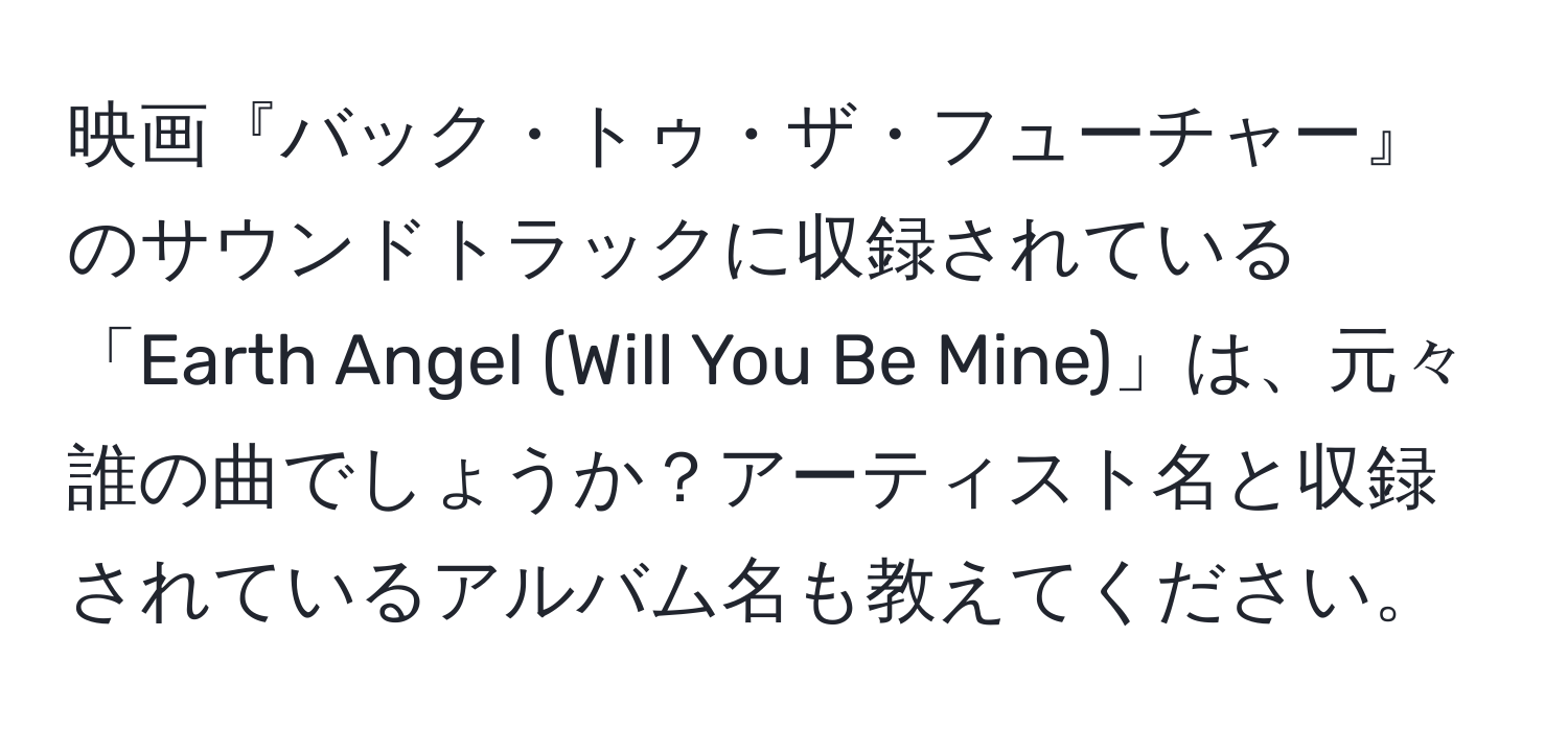 映画『バック・トゥ・ザ・フューチャー』のサウンドトラックに収録されている「Earth Angel (Will You Be Mine)」は、元々誰の曲でしょうか？アーティスト名と収録されているアルバム名も教えてください。