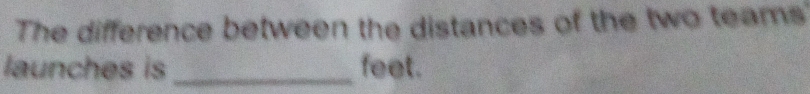 The difference between the distances of the two teams 
launches is _feet.