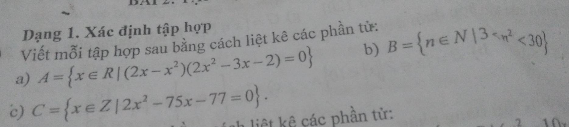 Dạng 1. Xác định tập họp
Viết mỗi tập hợp sau bằng cách liệt kê các phần tử:
b) B= n∈ N|3 <30
a) A= x∈ R|(2x-x^2)(2x^2-3x-2)=0
c) C= x∈ Z|2x^2-75x-77=0. 
liệt kệ các phân tử:
2