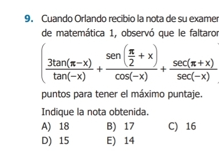 Cuando Orlando recibio la nota de su examer
de matemática 1, observó que le faltaror
( (3tan (π -x))/tan (-x) +frac sen ( π /2 +x)cos (-x)+ (sec (π +x))/sec (-x) 
puntos para tener el máximo puntaje.
Indique la nota obtenida.
A) 18 B) 17 C) 16
D) 15 E) 14