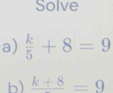 Solve 
a)  k/5 +8=9
b) frac k+8=9