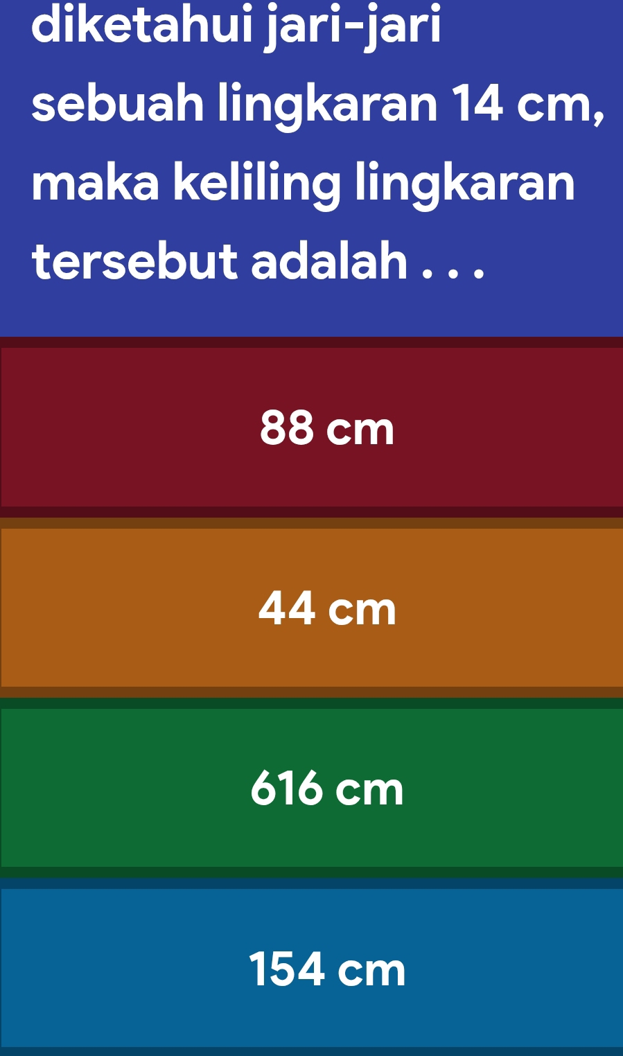 diketahui jari-jari
sebuah lingkaran 14 cm,
maka keliling lingkaran
tersebut adalah . . .
88 cm
44 cm
616 cm
154 cm