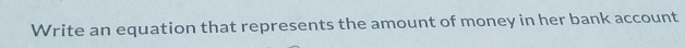 Write an equation that represents the amount of money in her bank account