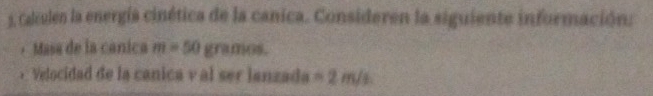 Calculen la energía cinética de la canica. Consideren la siguiente información: 
Masa de la canica m=50 gramos. 
• Velocidad de la canica v al ser lanzada =2m/s