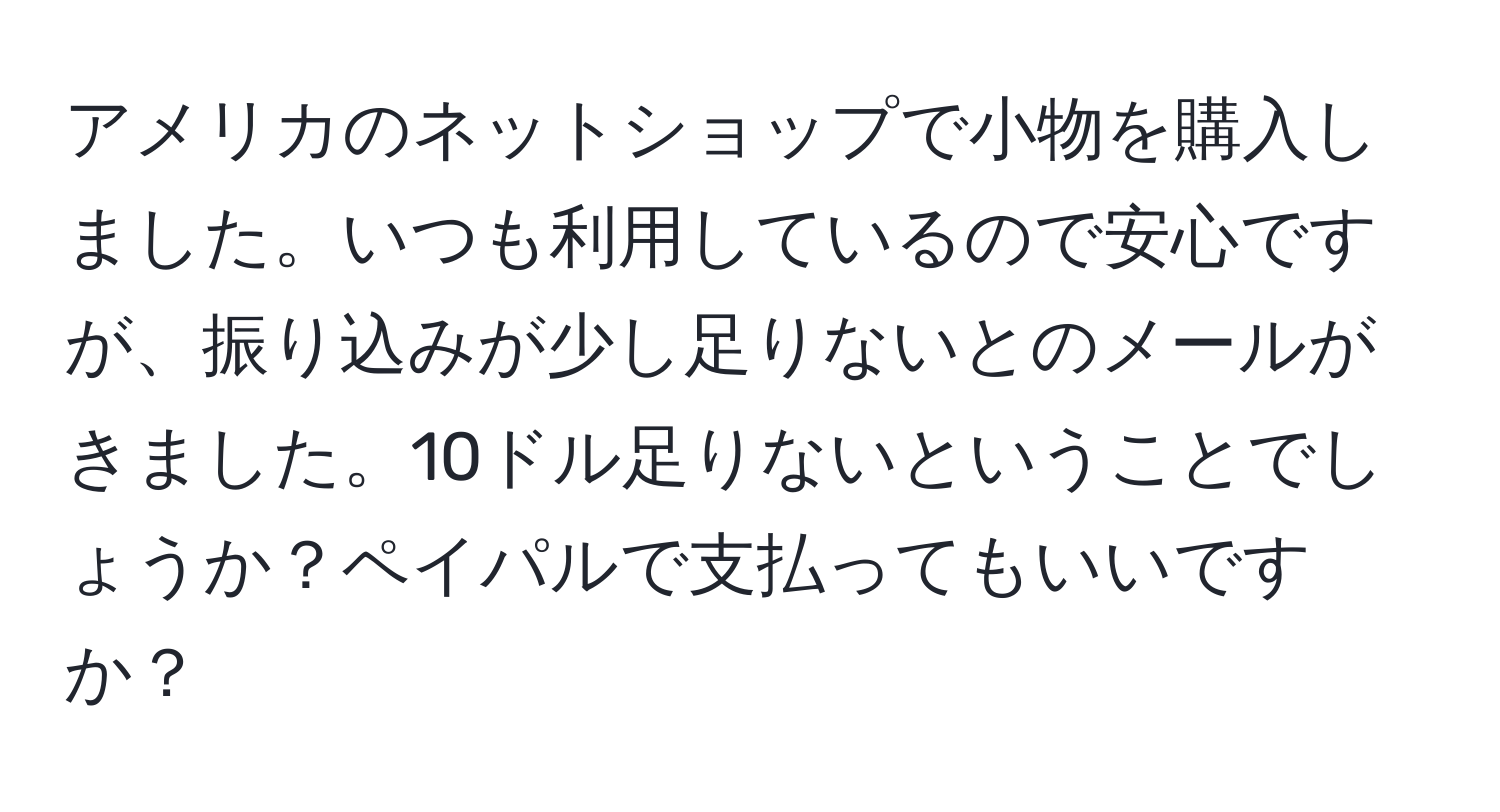 アメリカのネットショップで小物を購入しました。いつも利用しているので安心ですが、振り込みが少し足りないとのメールがきました。10ドル足りないということでしょうか？ペイパルで支払ってもいいですか？