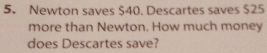 Newton saves $40. Descartes saves $25
more than Newton. How much money 
does Descartes save?