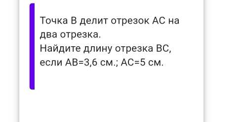 Точка В делит отрезок АС на 
два отрезка. 
Найдиτе длину отрезка ВC, 
если AB=3,6CM.; AC=5CM.