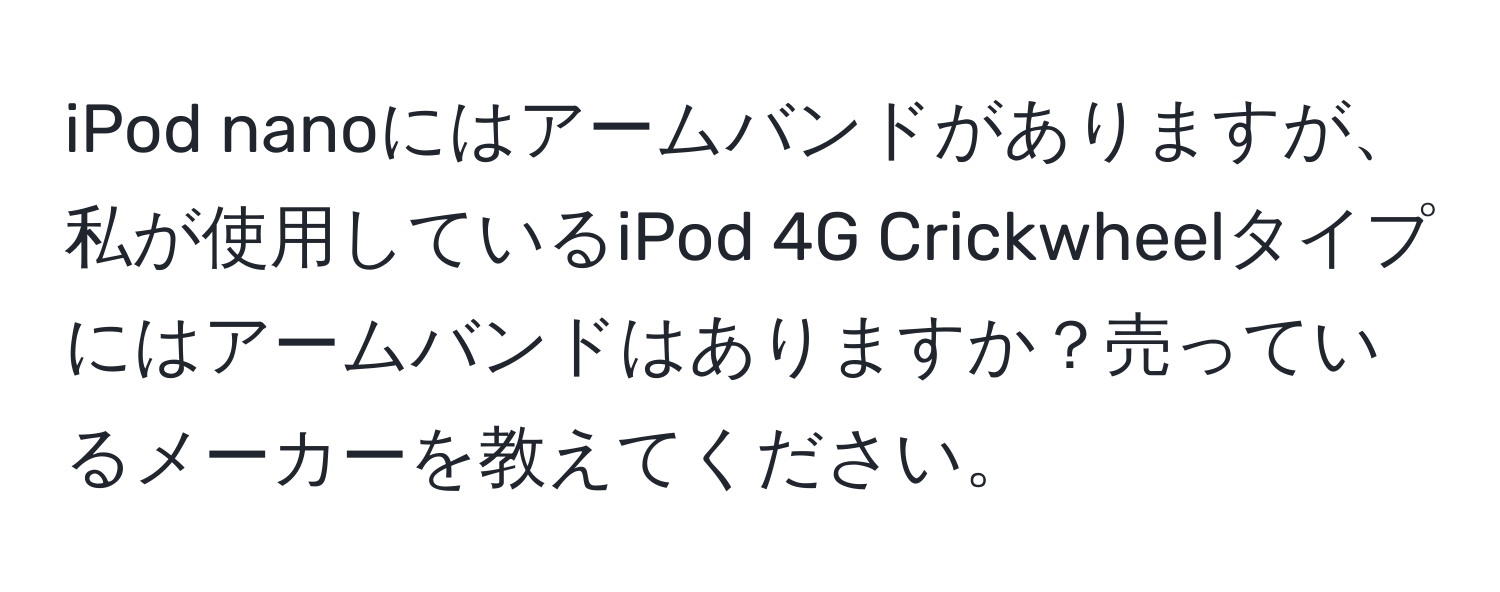 iPod nanoにはアームバンドがありますが、私が使用しているiPod 4G Crickwheelタイプにはアームバンドはありますか？売っているメーカーを教えてください。