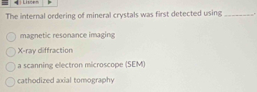 Listen
The internal ordering of mineral crystals was first detected using _,
magnetic resonance imaging
X -ray diffraction
a scanning electron microscope (SEM)
cathodized axial tomography