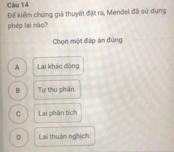 Để kiểm chứng giả thuyết đặt ra, Mendel đã sử dụng
phép lai nào?
Chọn một đáp án đúng
A Lai khác dòng
B Tự thu phấn.
C Lai phân tích
D Lai thuận nghịch.