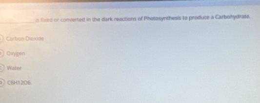 is fixed or converted in the dark reactions of Photosynthesis to produce a Carbohydrate.
Carbun Dioxide
) Oxygen
Water
C6H12O6