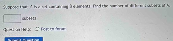 Suppose that A is a set containing 8 elements. Find the number of different subsets of A. 
subsets 
Question Help: D Post to forum 
Submit Question