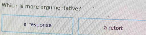 Which is more argumentative?
a response a retort