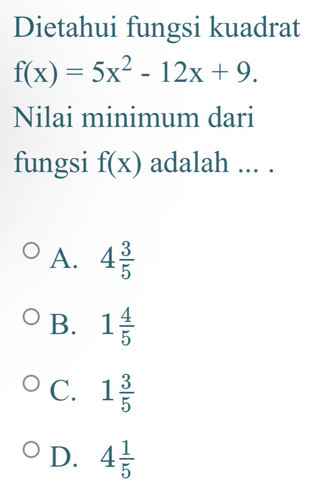 Dietahui fungsi kuadrat
f(x)=5x^2-12x+9. 
Nilai minimum dari
fungsi f(x) adalah ... .
A. 4 3/5 
B. 1 4/5 
C. 1 3/5 
D. 4 1/5 