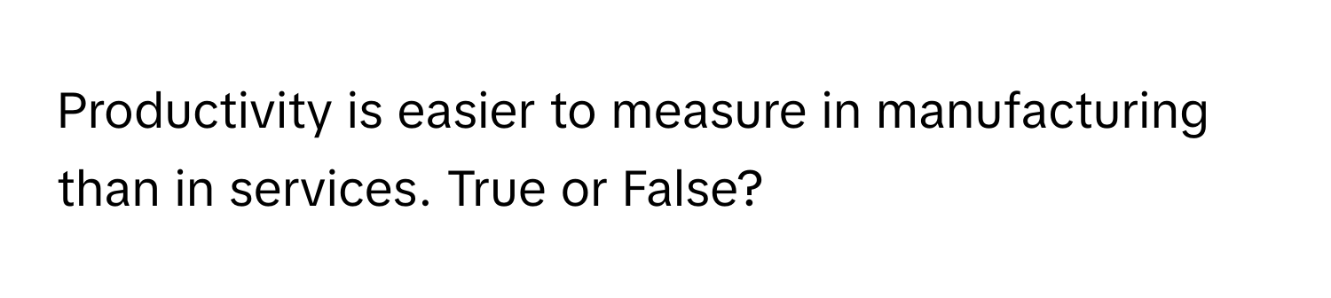 Productivity is easier to measure in manufacturing than in services. True or False?