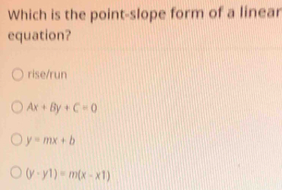 Which is the point-slope form of a linear
equation?
rise/run
Ax+By+C=0
y=mx+b
(y-y1)=m(x-x1)