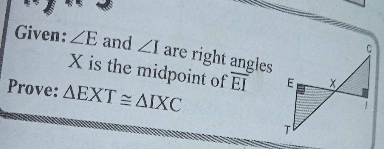 Given: ∠ E and ∠ I are right angles
X is the midpoint of overline EI
Prove: △ EXT≌ △ IXC