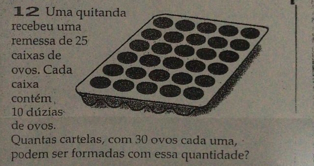 Um 
recebeu u 
remessa d 
caixas de 
ovos. Cad 
caixa 
contém
10 dúzias 
de ovos. 
Quantas cartelas, com 30 ovos cada uma, 
podem ser formadas com essa quantidade?