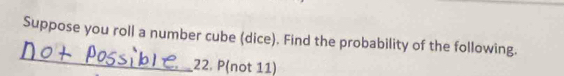 Suppose you roll a number cube (dice). Find the probability of the following. 
_ 
22. P (not 11)