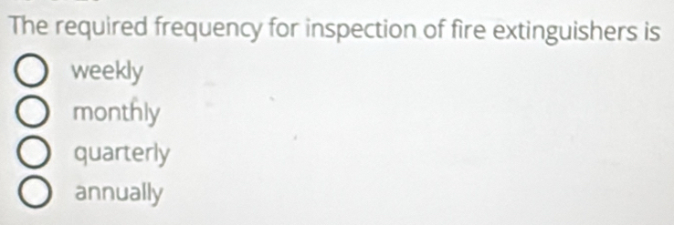 The required frequency for inspection of fire extinguishers is
weekly
monthly
quarterly
annually