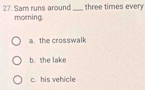 Sam runs around_ three times every
morning.
a. the crosswalk
b. the lake
c. his vehicle