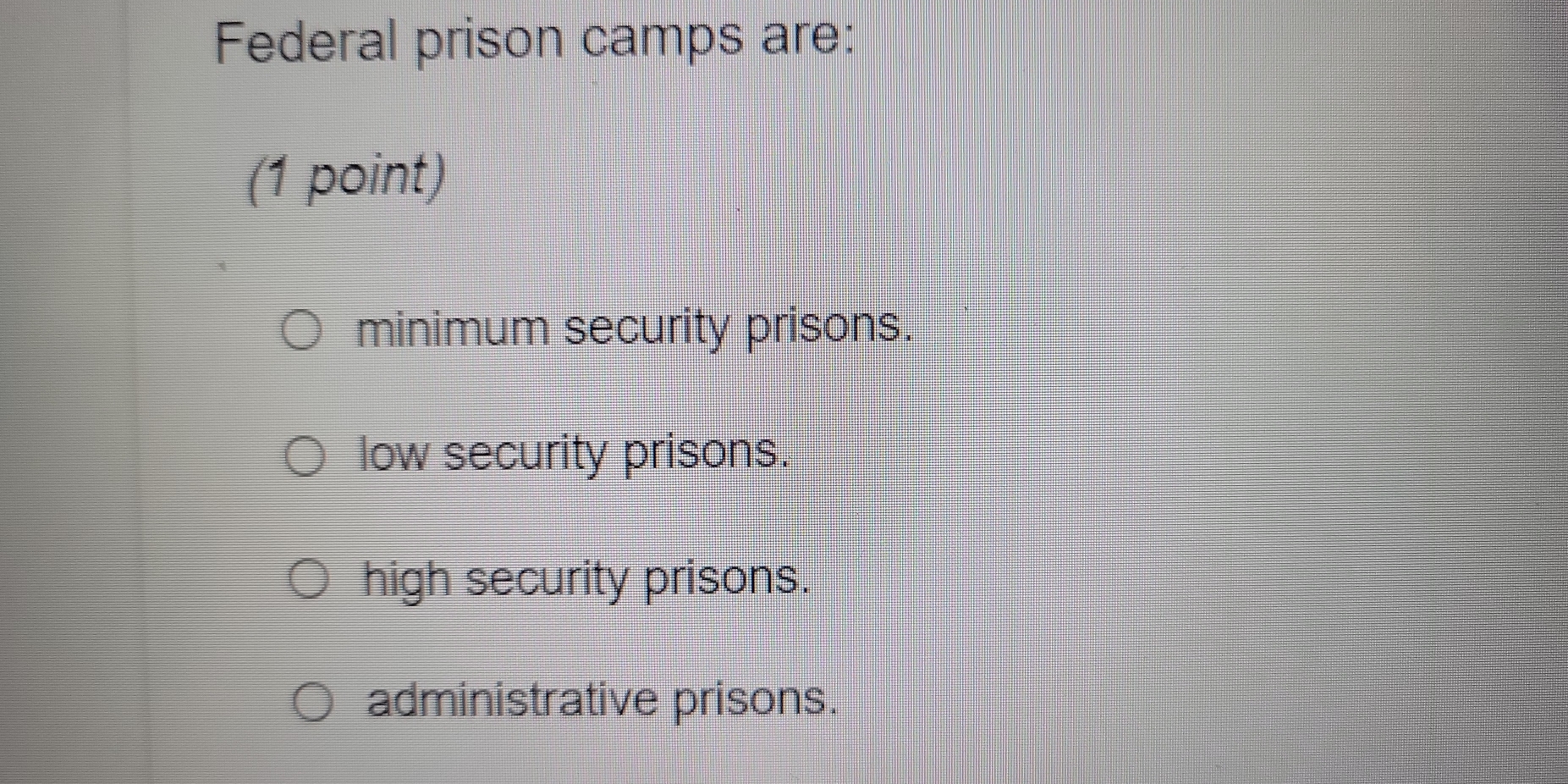 Federal prison camps are:
(1 point)
minimum security prisons.
low security prisons.
high security prisons.
administrative prisons.