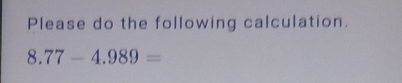 Please do the following calculation.
8.77-4.989=