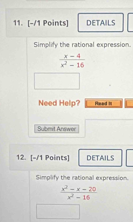 DETAILS 
Simplify the rational expression.
 (x-4)/x^2-16 
Need Help? Read It 
Submit Answer 
12. [-/1 Points] DETAILS 
Simplify the rational expression.
 (x^2-x-20)/x^2-16 