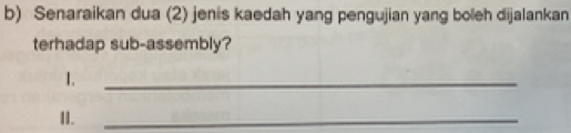 Senaraikan dua (2) jenis kaedah yang pengujian yang boleh dijalankan 
terhadap sub-assembly? 
1. 
_ 
II. 
_