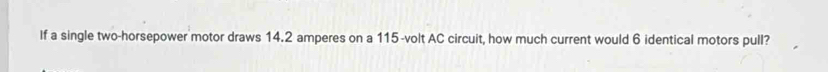 If a single two-horsepower motor draws 14.2 amperes on a 115-volt AC circuit, how much current would 6 identical motors pull?