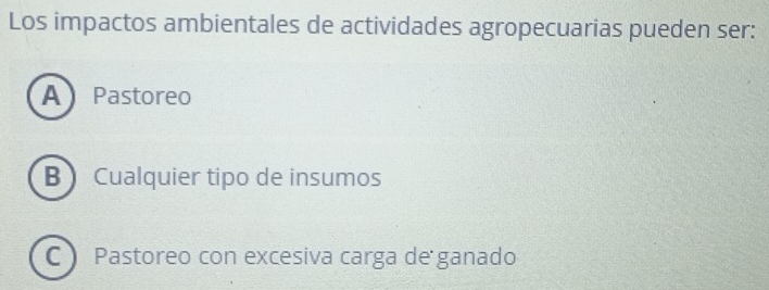 Los impactos ambientales de actividades agropecuarias pueden ser:
A Pastoreo
B Cualquier tipo de insumos
C  Pastoreo con excesiva carga de ganado