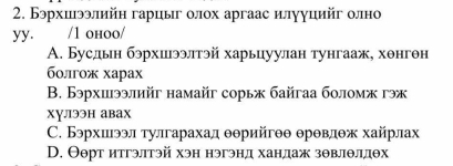 Бэрхиэлийн гарцыг олох аргаас илууцийг олно
yy. /1 ohoo/
A. Бусдьн бэрхшээлтэй харьцуулан тунгааж, хθнгθн
бοлгοж хараx
B. Бэрхиээлийг намайг сорь байгаа боломж гэж
ху.лээн авах
C. Бэрхшээл τулгарахад θθрийгθθ θрθвлθж хайрлах
D. Θθрт итгэлтэй хэн нэгэнд хандаж зθвлθлдθх