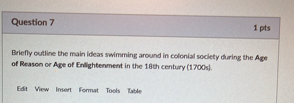 Briefly outline the main ideas swimming around in colonial society during the Age 
of Reason or Age of Enlightenment in the 18th century (1700s). 
Edit View Insert Format Tools Table