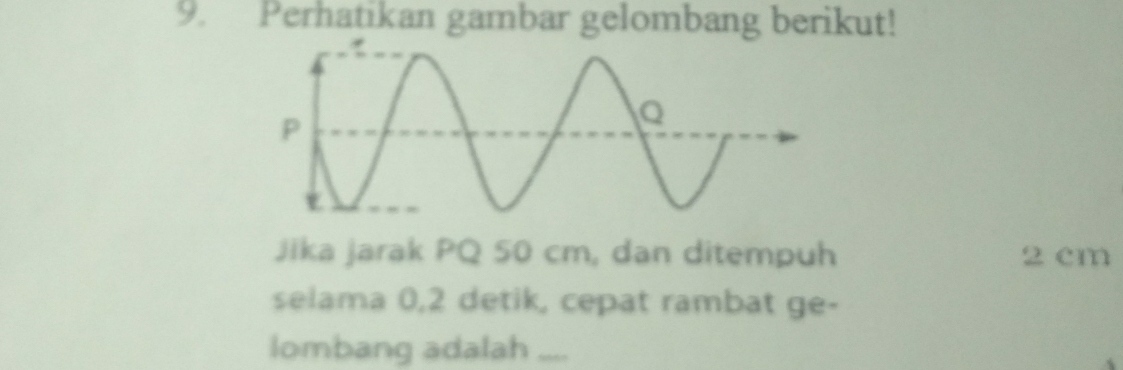 Perhatikan gambar gelombang berikut! 
Jika jarak PQ 50 cm, dan ditempuh 2 cm
selama 0, 2 detik, cepat rambat ge- 
lombang adalah ....