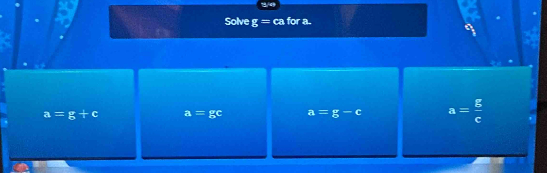 Solve g= ca for a.
a=g+c
a=gc
a=g-c
a= g/e 