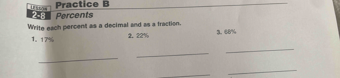 LESSON 
Practice B 
2-8 Percents 
Write each percent as a decimal and as a fraction. 
2. 22% 3. 68%
1. 17%
_ 
_ 
_ 
_ 
_