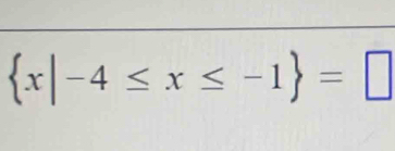  x|-4≤ x≤ -1 =□