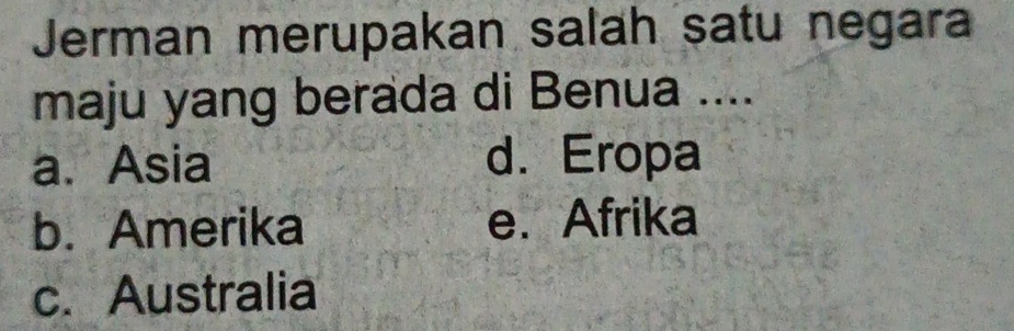 Jerman merupakan salah satu negara
maju yang berada di Benua ....
a. Asia d. Eropa
b. Amerika e. Afrika
c. Australia