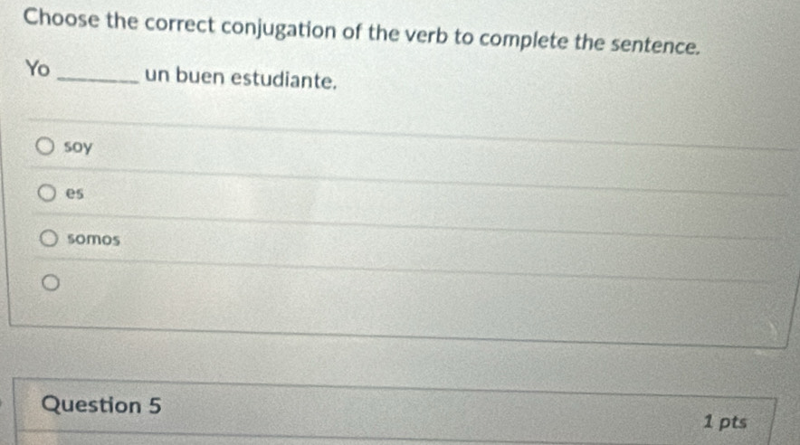 Choose the correct conjugation of the verb to complete the sentence.
Yo _un buen estudiante.
soy
es
somos
Question 5
1 pts