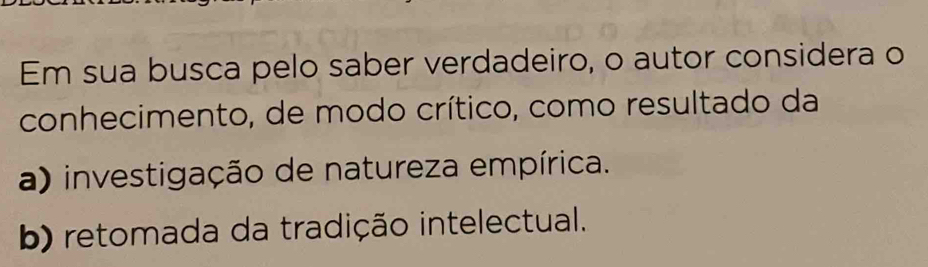 Em sua busca pelo saber verdadeiro, o autor considera o
conhecimento, de modo crítico, como resultado da
a) investigação de natureza empírica.
b) retomada da tradição intelectual.