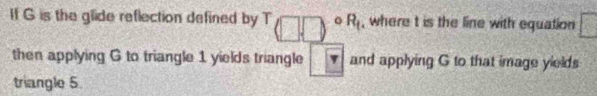 If G is the glide reflection defined by T(□ ,□ )^circ R_t , where t is the line with equation □
then applying G to triangle 1 yields triangle Y and applying G to that image yields 
triangle 5.