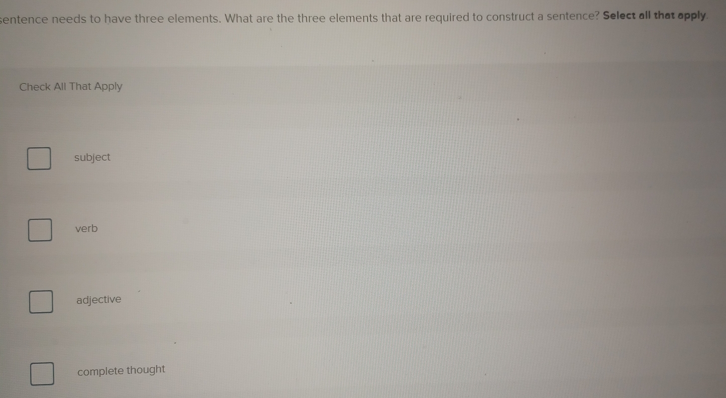 sentence needs to have three elements. What are the three elements that are required to construct a sentence? Select all that apply.
Check All That Apply
subject
verb
adjective
complete thought