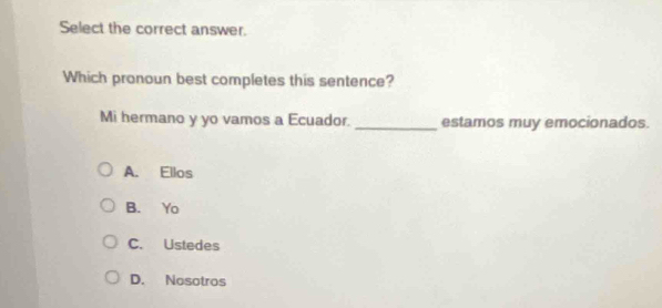 Select the correct answer.
Which pronoun best completes this sentence?
Mi hermano y yo vamos a Ecuador._ estamos muy emocionados.
A. Ellos
B. Yo
C. Ustedes
D. Nosotros