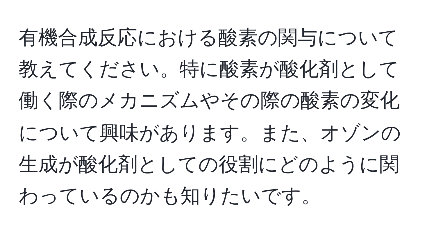 有機合成反応における酸素の関与について教えてください。特に酸素が酸化剤として働く際のメカニズムやその際の酸素の変化について興味があります。また、オゾンの生成が酸化剤としての役割にどのように関わっているのかも知りたいです。