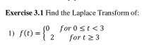 Find the Laplace Transform of: 
1) f(t)=beginarrayl 0for0≤ t<3 2fort≥ 3endarray.