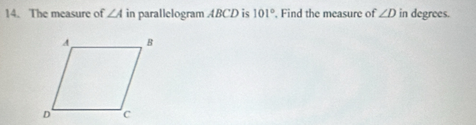 The measure of ∠ A in parallelogram ABCD is 101°. Find the measure of ∠ D in degrees.