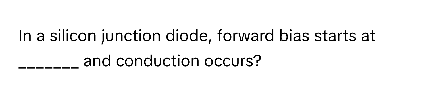 In a silicon junction diode, forward bias starts at _______ and conduction occurs?