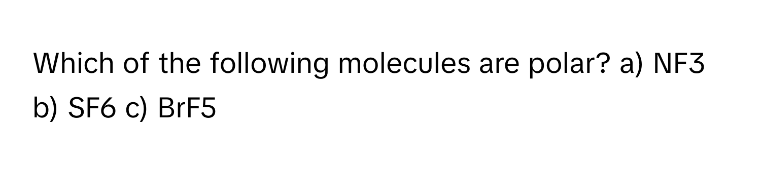 Which of the following molecules are polar? a) NF3 b) SF6 c) BrF5