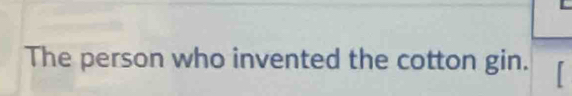 The person who invented the cotton gin.